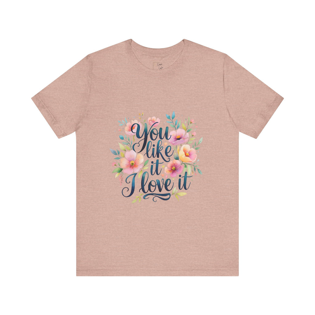 Luxe Life Floral Quote Tee - "You Like It, I Love It" T-Shirt, Cute Gift, Casual Wear, Summer Outfit, Floral Fashion Top